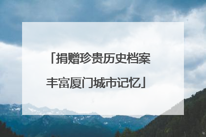 捐赠珍贵历史档案 丰富厦门城市记忆