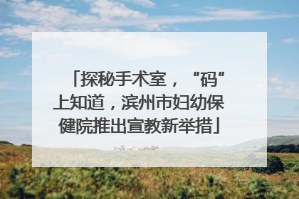 探秘手术室，“码”上知道，滨州市妇幼保健院推出宣教新举措