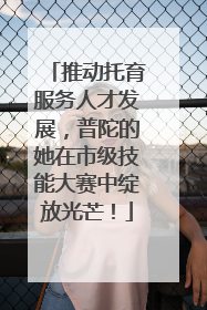 推动托育服务人才发展，普陀的她在市级技能大赛中绽放光芒！