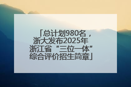 总计划980名，浙大发布2025年浙江省“三位一体”综合评价招生简章