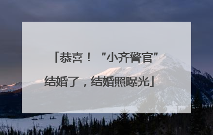 恭喜！“小齐警官”结婚了，结婚照曝光