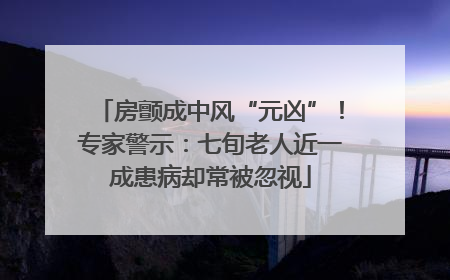 房颤成中风“元凶”！专家警示：七旬老人近一成患病却常被忽视