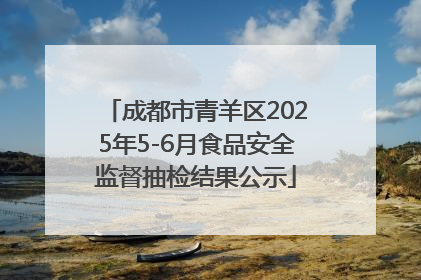 成都市青羊区2025年5-6月食品安全监督抽检结果公示