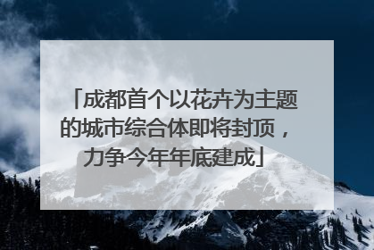 成都首个以花卉为主题的城市综合体即将封顶，力争今年年底建成