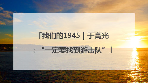 我们的1945｜于高光：“一定要找到游击队”