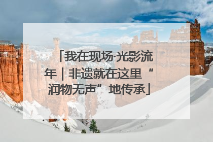 我在现场·光影流年｜非遗就在这里“润物无声”地传承