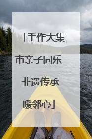 手作大集市亲子同乐 非遗传承暖邻心