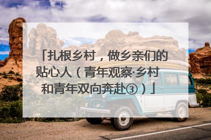 扎根乡村，做乡亲们的贴心人（青年观察·乡村和青年双向奔赴③）