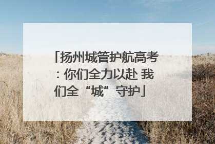 扬州城管护航高考：你们全力以赴 我们全“城”守护