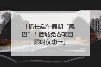 抓住端午假期“尾巴”！西城免费项目、限时优惠→