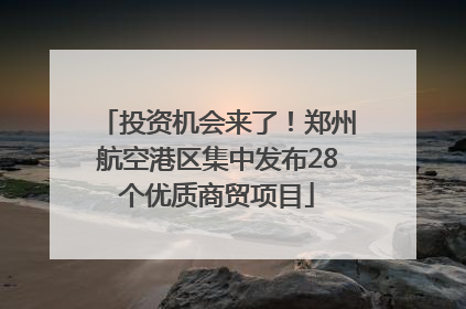 投资机会来了！郑州航空港区集中发布28个优质商贸项目
