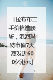 拉布布二手价格遭腰斩，泡泡玛特市值7天蒸发近600亿港元