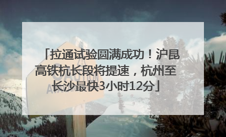 拉通试验圆满成功！沪昆高铁杭长段将提速，杭州至长沙最快3小时12分