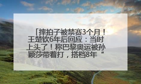 摔拍子被禁赛3个月！王楚钦6年后回应：当时上头了！称巴黎奥运被孙颖莎带着打，搭档8年“一个眼神就能懂”