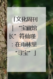 文化周刊｜“宝藏馆长”符仙瑾：在雨林里“寻宝”