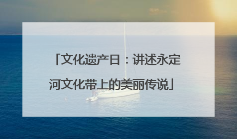 文化遗产日：讲述永定河文化带上的美丽传说