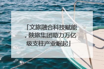 文旅融合科技赋能，陕旅集团助力万亿级支柱产业崛起