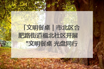 文明餐桌｜市北区合肥路街道福北社区开展“文明餐桌 光盘同行——小餐桌带动大文明”宣传活动