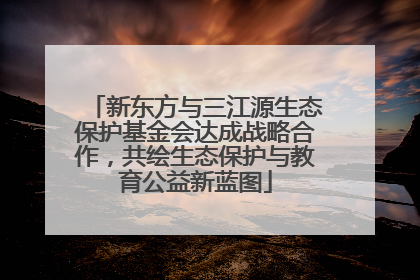 新东方与三江源生态保护基金会达成战略合作，共绘生态保护与教育公益新蓝图