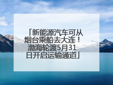 新能源汽车可从烟台乘船去大连！渤海轮渡5月31日开启运输通道
