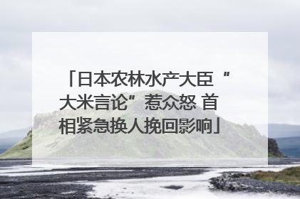 日本农林水产大臣“大米言论”惹众怒 首相紧急换人挽回影响