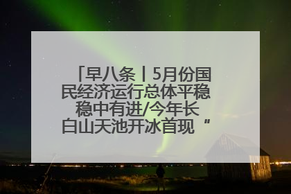 早八条丨5月份国民经济运行总体平稳 稳中有进/今年长白山天池开冰首现“文武双全”奇观