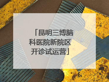 昆明三博脑科医院新院区开诊试运营