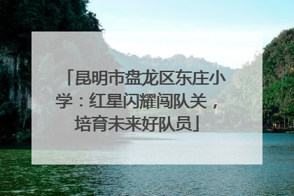 昆明市盘龙区东庄小学：红星闪耀闯队关，培育未来好队员