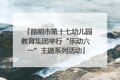 昆明市第十七幼儿园教育集团举行“乐动六一”主题系列活动