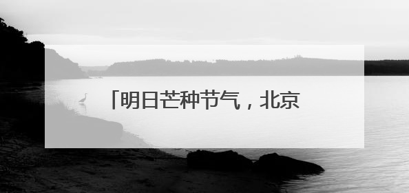 明日芒种节气,北京最高气温达36℃