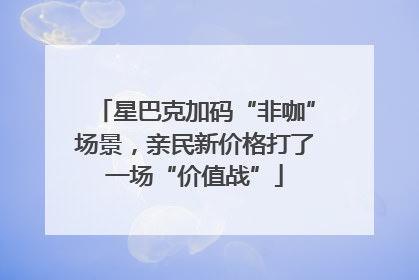 星巴克加码“非咖”场景，亲民新价格打了一场“价值战”