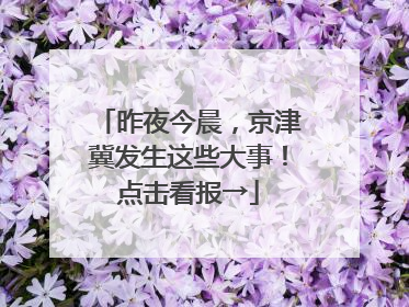昨夜今晨，京津冀发生这些大事！点击看报→