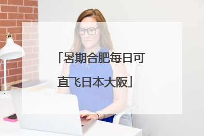 暑期合肥每日可直飞日本大阪