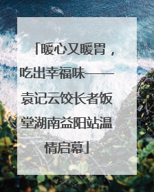 暖心又暖胃，吃出幸福味——袁记云饺长者饭堂湖南益阳站温情启幕