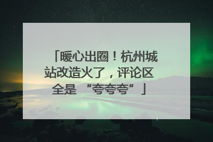暖心出圈！杭州城站改造火了，评论区全是 “夸夸夸”