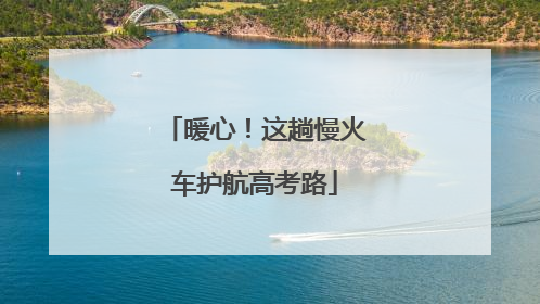 暖心！这趟慢火车护航高考路