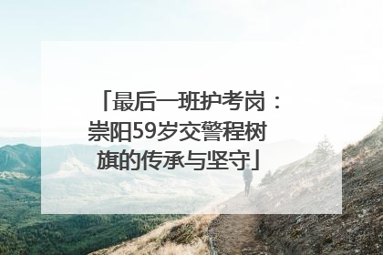 最后一班护考岗：崇阳59岁交警程树旗的传承与坚守