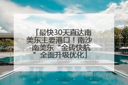 最快30天直达南美东主要港口！南沙-南美东“金砖快航”全面升级优化