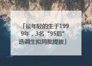 最年轻的生于1999年，3名“95后”选调生拟同批提拔