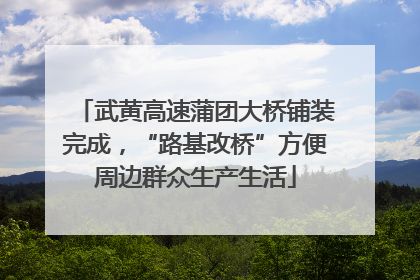 武黄高速蒲团大桥铺装完成，“路基改桥”方便周边群众生产生活