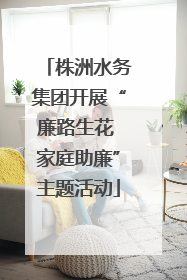 株洲水务集团开展“廉路生花 家庭助廉”主题活动