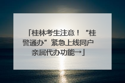 桂林考生注意！“桂警通办”紧急上线同户亲属代办功能→
