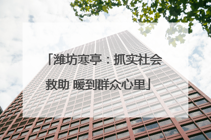 潍坊寒亭：抓实社会救助 暖到群众心里