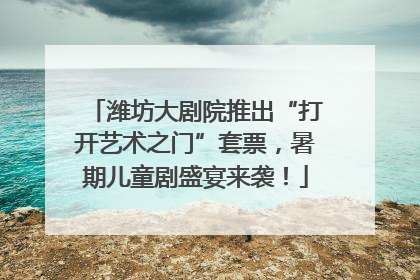 潍坊大剧院推出“打开艺术之门”套票，暑期儿童剧盛宴来袭！