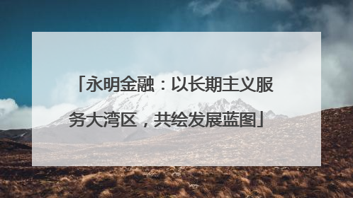 永明金融：以长期主义服务大湾区，共绘发展蓝图