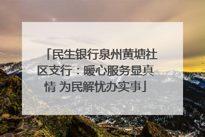 民生银行泉州黄塘社区支行：暖心服务显真情 为民解忧办实事