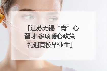 江苏无锡“青”心留才 多项暖心政策礼遇高校毕业生