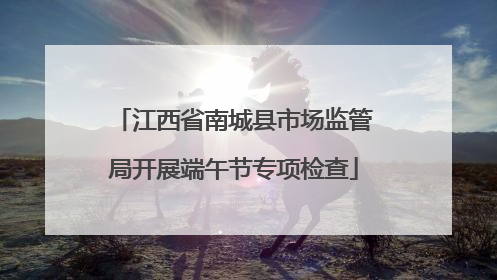 江西省南城县市场监管局开展端午节专项检查