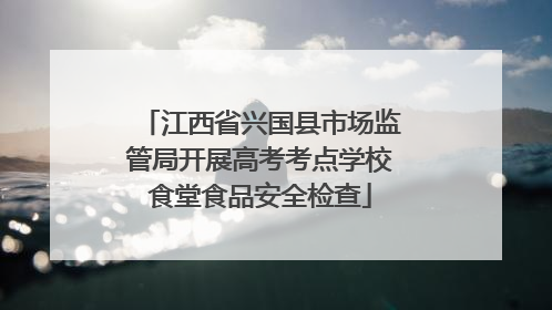 江西省兴国县市场监管局开展高考考点学校食堂食品安全检查