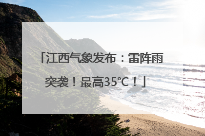 江西气象发布：雷阵雨突袭！最高35℃！